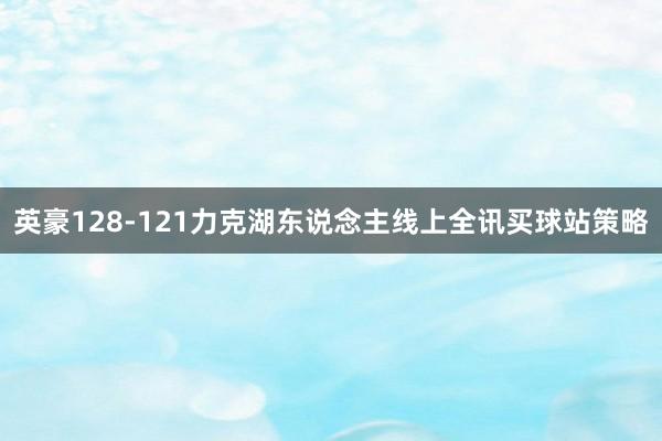 英豪128-121力克湖东说念主线上全讯买球站策略