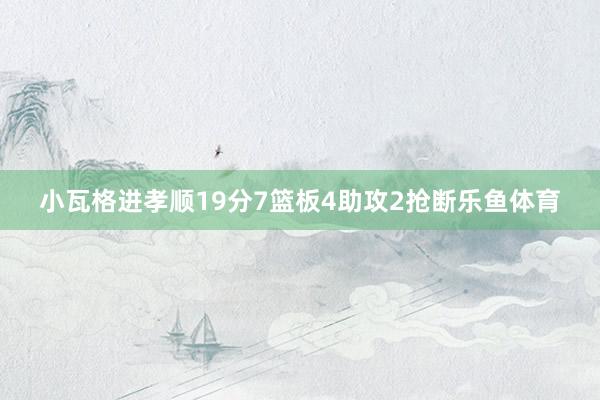 小瓦格进孝顺19分7篮板4助攻2抢断乐鱼体育