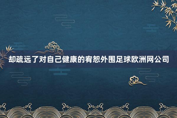 却疏远了对自己健康的宥恕外围足球欧洲网公司