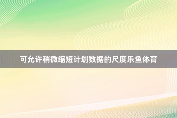 可允许稍微缩短计划数据的尺度乐鱼体育