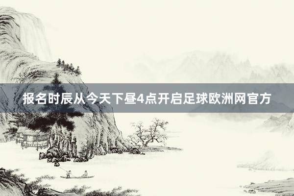 报名时辰从今天下昼4点开启足球欧洲网官方