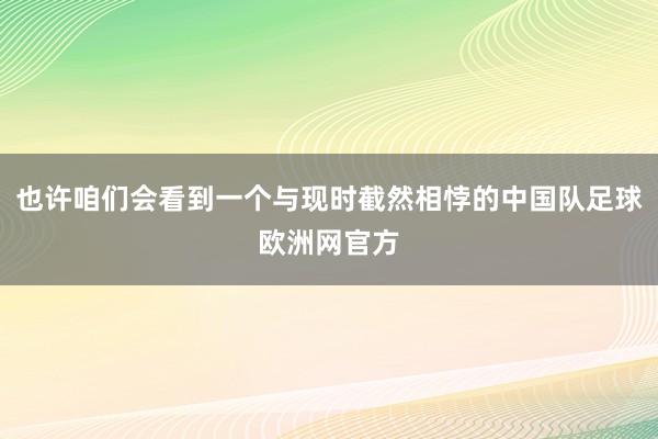 也许咱们会看到一个与现时截然相悖的中国队足球欧洲网官方