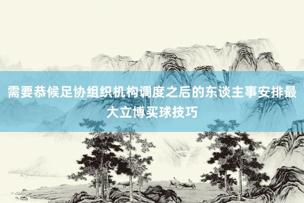 需要恭候足协组织机构调度之后的东谈主事安排最大立博买球技巧