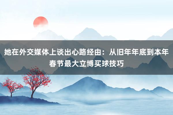 她在外交媒体上谈出心路经由：从旧年年底到本年春节最大立博买球技巧