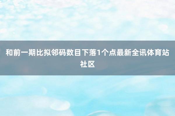 和前一期比拟邻码数目下落1个点最新全讯体育站社区