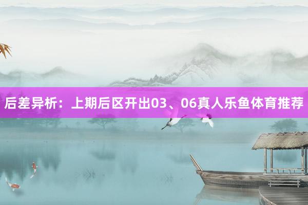 后差异析：上期后区开出03、06真人乐鱼体育推荐