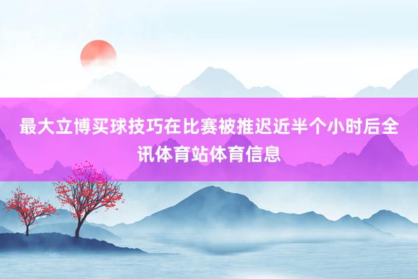 最大立博买球技巧　　在比赛被推迟近半个小时后全讯体育站体育信息