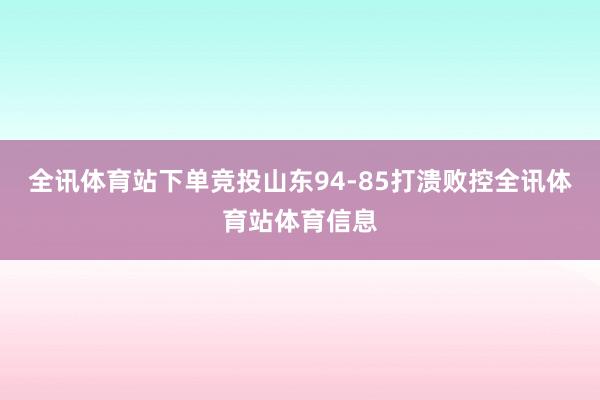 全讯体育站下单竞投山东94-85打溃败控全讯体育站体育信息