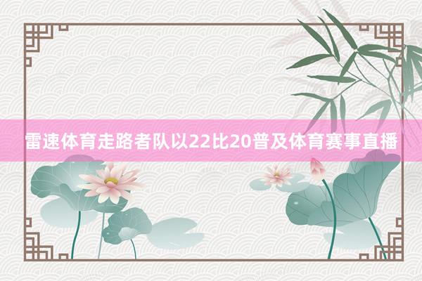 雷速体育走路者队以22比20普及体育赛事直播