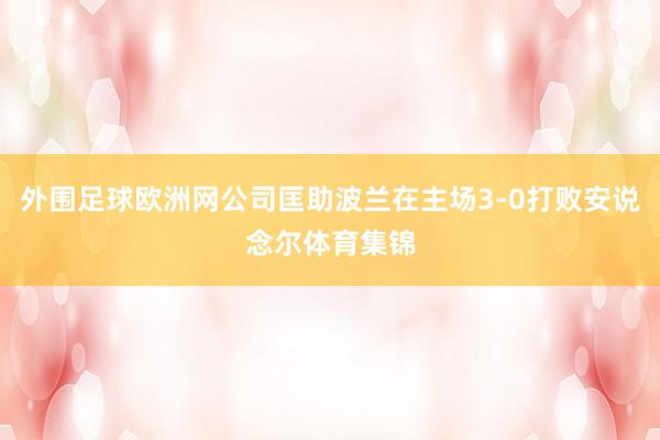 外围足球欧洲网公司匡助波兰在主场3-0打败安说念尔体育集锦