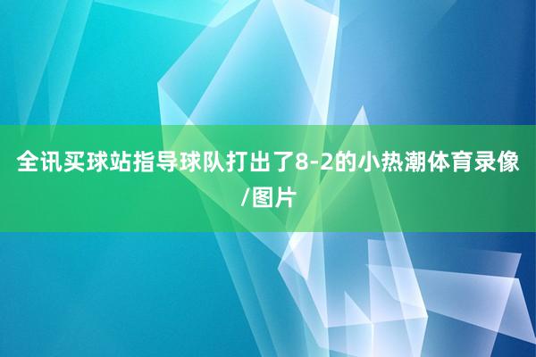 全讯买球站指导球队打出了8-2的小热潮体育录像/图片