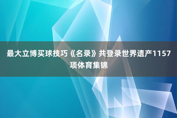 最大立博买球技巧《名录》共登录世界遗产1157项体育集锦