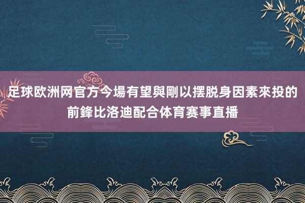 足球欧洲网官方今場有望與剛以摆脱身因素來投的前鋒比洛迪配合体育赛事直播