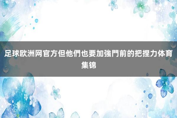 足球欧洲网官方但他們也要加強門前的把捏力体育集锦