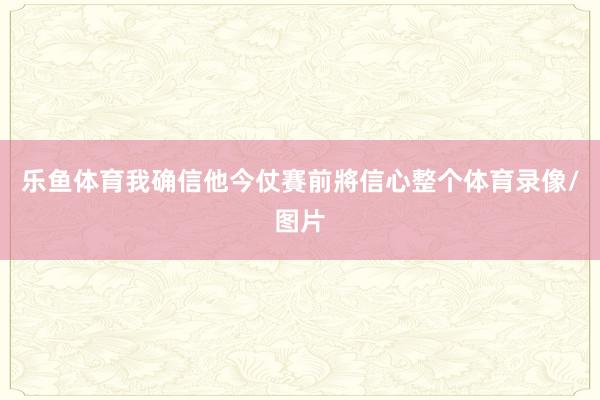 乐鱼体育我确信他今仗賽前將信心整个体育录像/图片