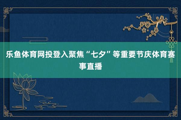 乐鱼体育网投登入聚焦“七夕”等重要节庆体育赛事直播