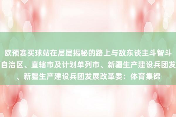 欧预赛买球站在层层揭秘的路上与敌东谈主斗智斗勇的故事！！各省、自治区、直辖市及计划单列市、新疆生产建设兵团发展改革委：体育集锦