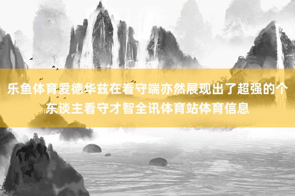 乐鱼体育爱德华兹在看守端亦然展现出了超强的个东谈主看守才智全讯体育站体育信息