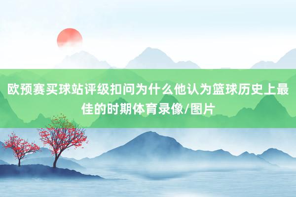 欧预赛买球站评级扣问为什么他认为篮球历史上最佳的时期体育录像/图片