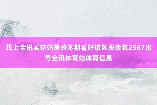 线上全讯买球站策略本期看好该区段余数2567出号全讯体育站体育信息