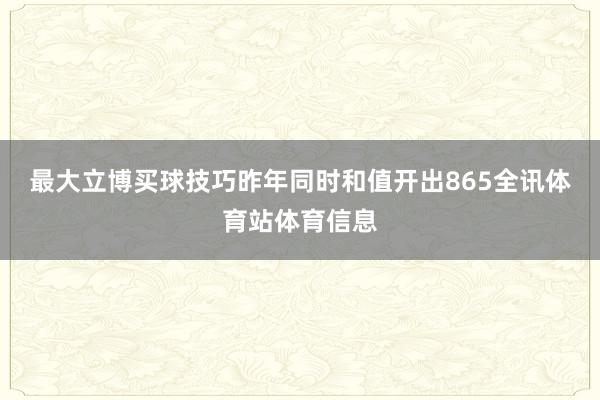 最大立博买球技巧昨年同时和值开出865全讯体育站体育信息