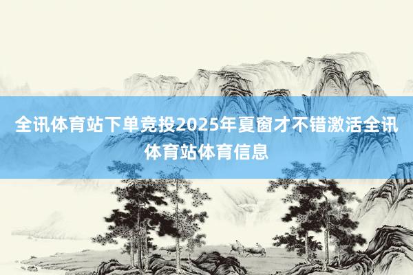 全讯体育站下单竞投2025年夏窗才不错激活全讯体育站体育信息