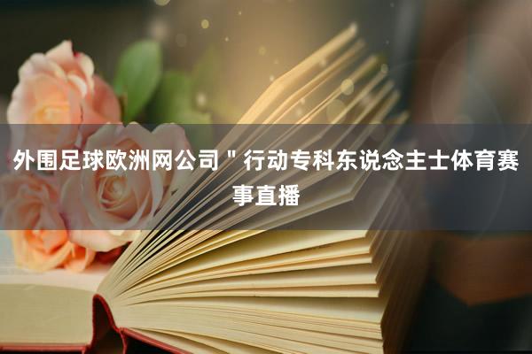 外围足球欧洲网公司＂行动专科东说念主士体育赛事直播