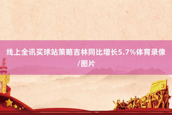 线上全讯买球站策略吉林同比增长5.7%体育录像/图片