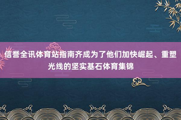 信誉全讯体育站指南齐成为了他们加快崛起、重塑光线的坚实基石体育集锦