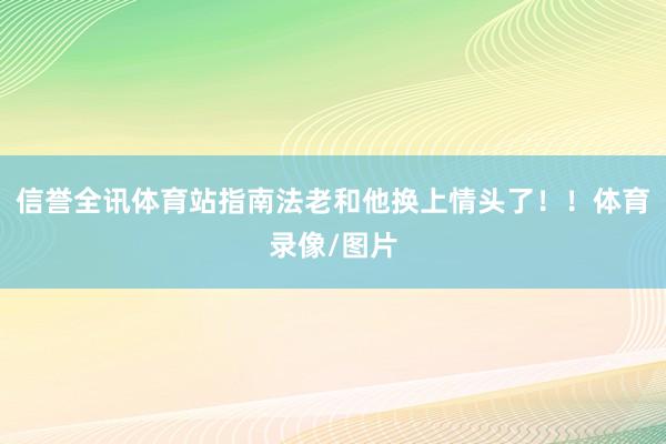 信誉全讯体育站指南法老和他换上情头了！！体育录像/图片