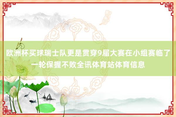 欧洲杯买球瑞士队更是贯穿9届大赛在小组赛临了一轮保握不败全讯体育站体育信息