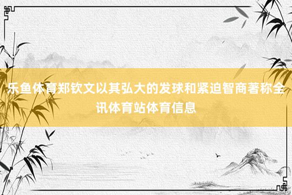 乐鱼体育郑钦文以其弘大的发球和紧迫智商著称全讯体育站体育信息