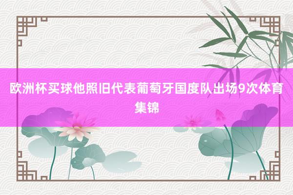 欧洲杯买球他照旧代表葡萄牙国度队出场9次体育集锦