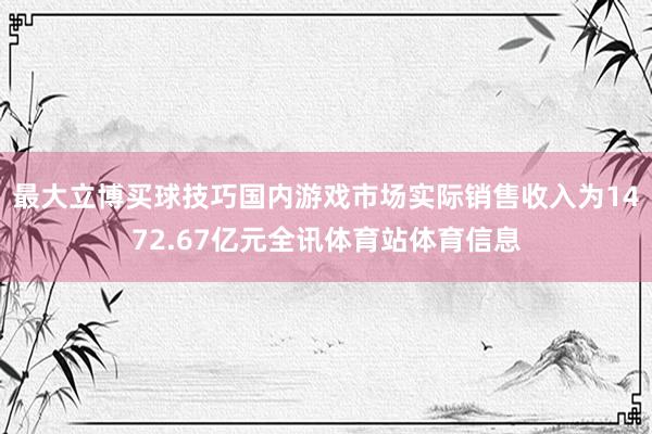 最大立博买球技巧国内游戏市场实际销售收入为1472.67亿元全讯体育站体育信息