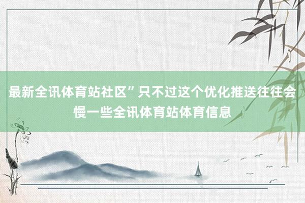 最新全讯体育站社区”只不过这个优化推送往往会慢一些全讯体育站体育信息