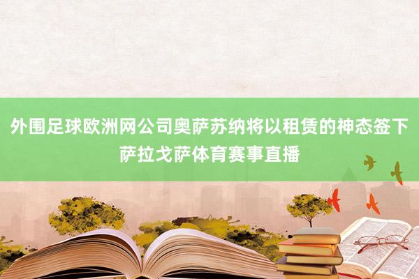 外围足球欧洲网公司奥萨苏纳将以租赁的神态签下萨拉戈萨体育赛事直播