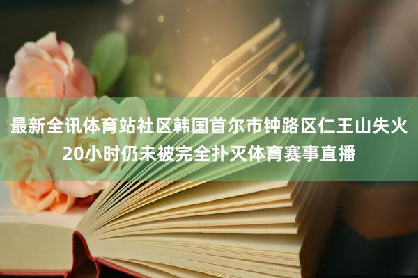 最新全讯体育站社区韩国首尔市钟路区仁王山失火20小时仍未被完全扑灭体育赛事直播