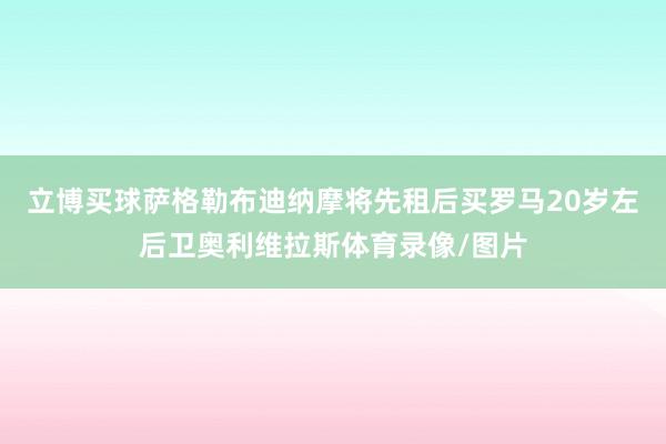 立博买球萨格勒布迪纳摩将先租后买罗马20岁左后卫奥利维拉斯体育录像/图片