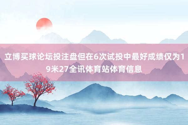 立博买球论坛投注盘但在6次试投中最好成绩仅为19米27全讯体育站体育信息