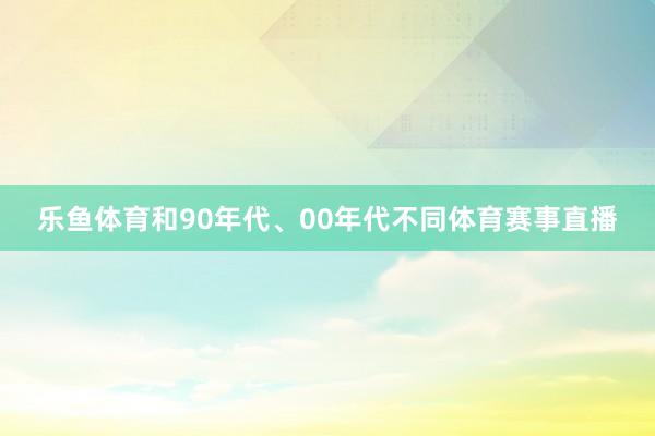 乐鱼体育和90年代、00年代不同体育赛事直播