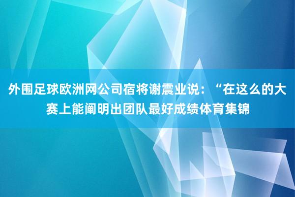 外围足球欧洲网公司宿将谢震业说：“在这么的大赛上能阐明出团队最好成绩体育集锦