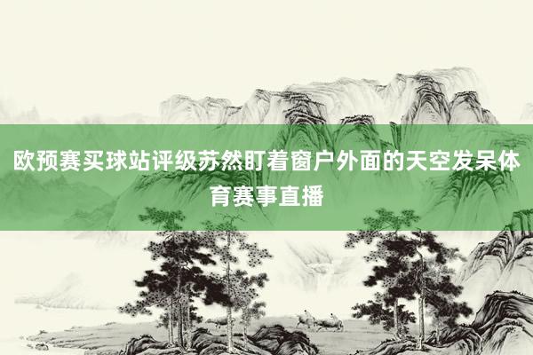 欧预赛买球站评级苏然盯着窗户外面的天空发呆体育赛事直播