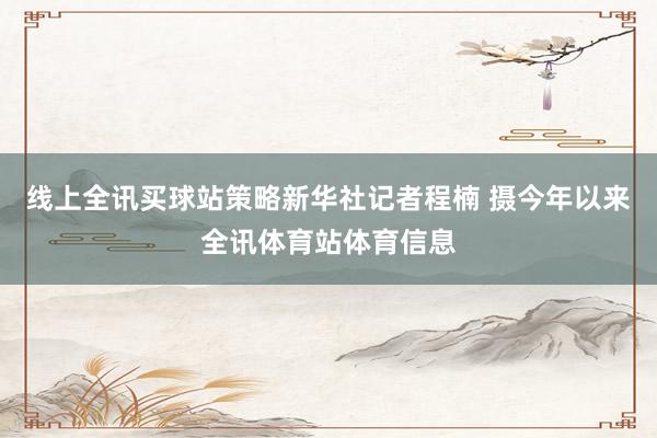 线上全讯买球站策略新华社记者程楠 摄今年以来全讯体育站体育信息