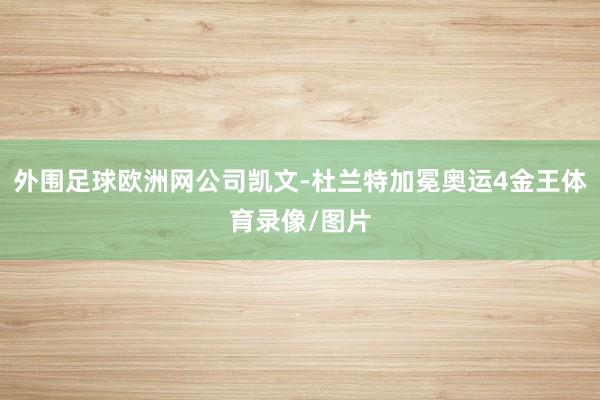 外围足球欧洲网公司凯文-杜兰特加冕奥运4金王体育录像/图片