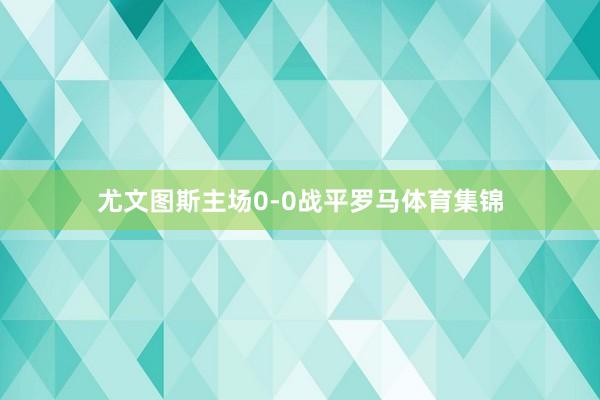 尤文图斯主场0-0战平罗马体育集锦