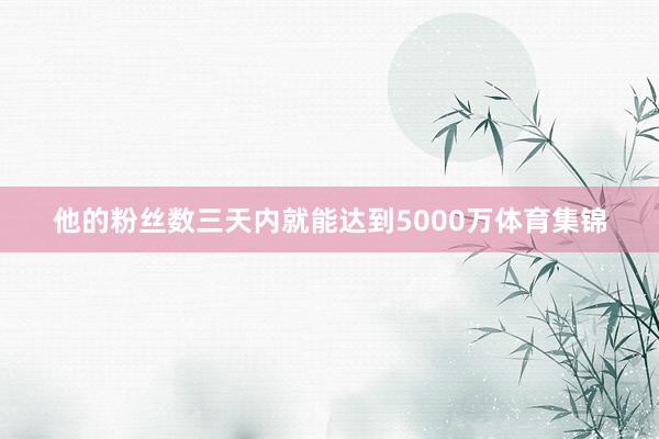 他的粉丝数三天内就能达到5000万体育集锦