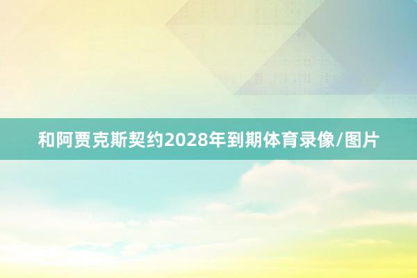 和阿贾克斯契约2028年到期体育录像/图片