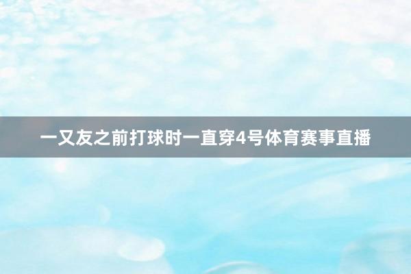 一又友之前打球时一直穿4号体育赛事直播