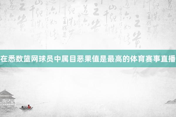 在悉数篮网球员中属目恶果值是最高的体育赛事直播