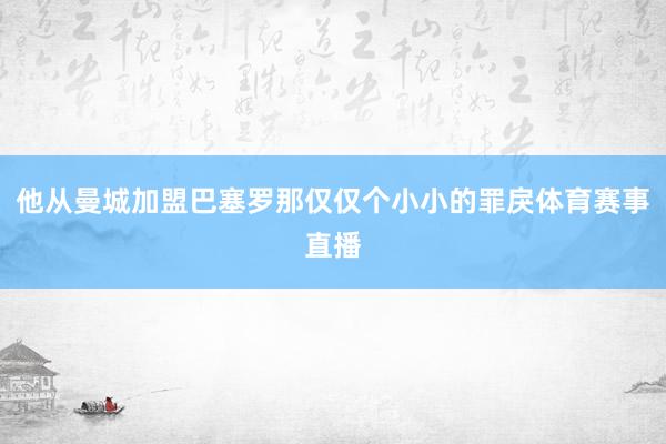 他从曼城加盟巴塞罗那仅仅个小小的罪戾体育赛事直播